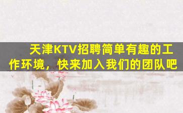 天津KTV招聘简单有趣的工作环境，快来加入我们的团队吧