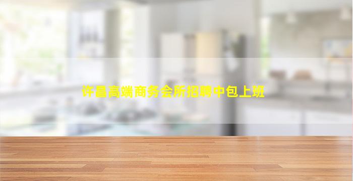 许昌高端商务会所招聘中包上班